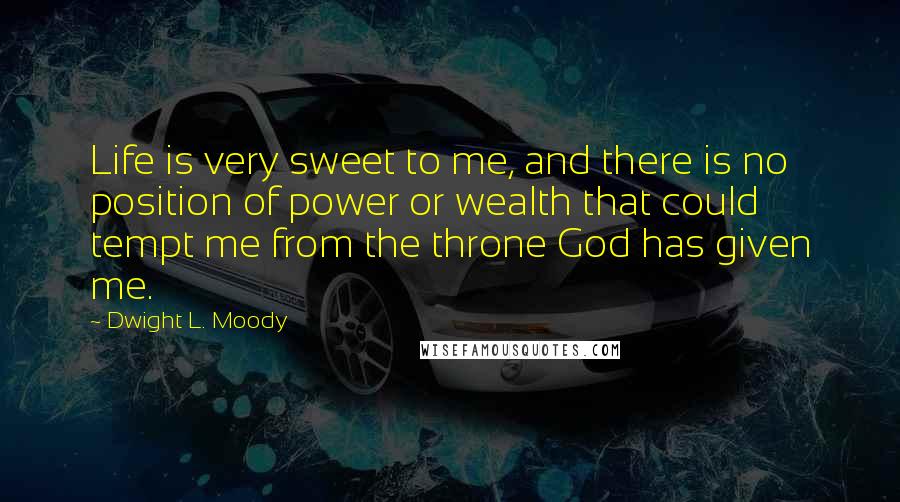Dwight L. Moody Quotes: Life is very sweet to me, and there is no position of power or wealth that could tempt me from the throne God has given me.