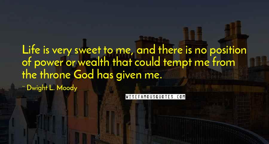 Dwight L. Moody Quotes: Life is very sweet to me, and there is no position of power or wealth that could tempt me from the throne God has given me.