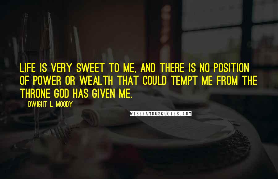 Dwight L. Moody Quotes: Life is very sweet to me, and there is no position of power or wealth that could tempt me from the throne God has given me.