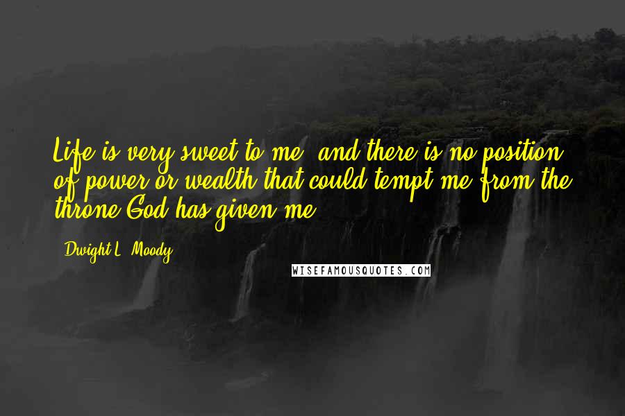 Dwight L. Moody Quotes: Life is very sweet to me, and there is no position of power or wealth that could tempt me from the throne God has given me.