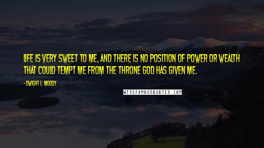 Dwight L. Moody Quotes: Life is very sweet to me, and there is no position of power or wealth that could tempt me from the throne God has given me.