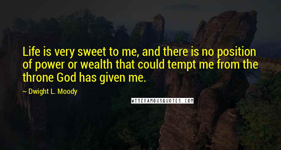Dwight L. Moody Quotes: Life is very sweet to me, and there is no position of power or wealth that could tempt me from the throne God has given me.