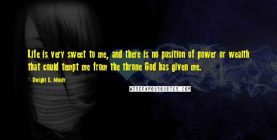 Dwight L. Moody Quotes: Life is very sweet to me, and there is no position of power or wealth that could tempt me from the throne God has given me.