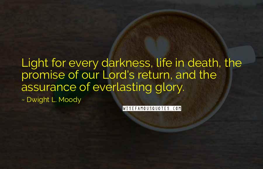 Dwight L. Moody Quotes: Light for every darkness, life in death, the promise of our Lord's return, and the assurance of everlasting glory.