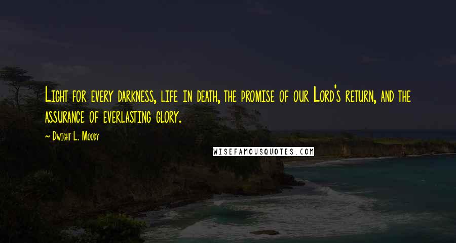 Dwight L. Moody Quotes: Light for every darkness, life in death, the promise of our Lord's return, and the assurance of everlasting glory.