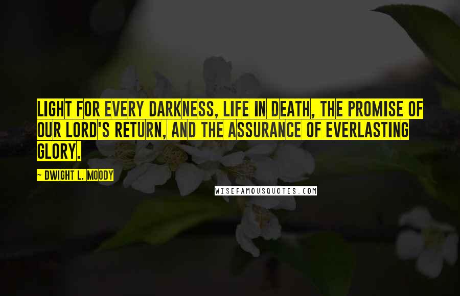 Dwight L. Moody Quotes: Light for every darkness, life in death, the promise of our Lord's return, and the assurance of everlasting glory.
