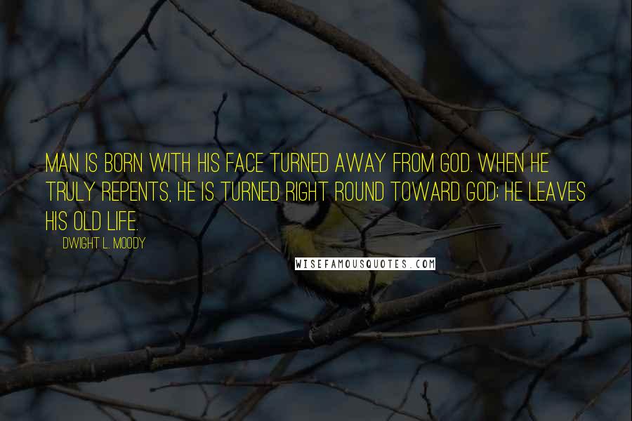Dwight L. Moody Quotes: Man is born with his face turned away from God. When he truly repents, he is turned right round toward God; he leaves his old life.