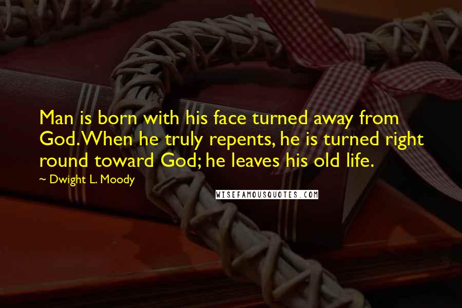 Dwight L. Moody Quotes: Man is born with his face turned away from God. When he truly repents, he is turned right round toward God; he leaves his old life.