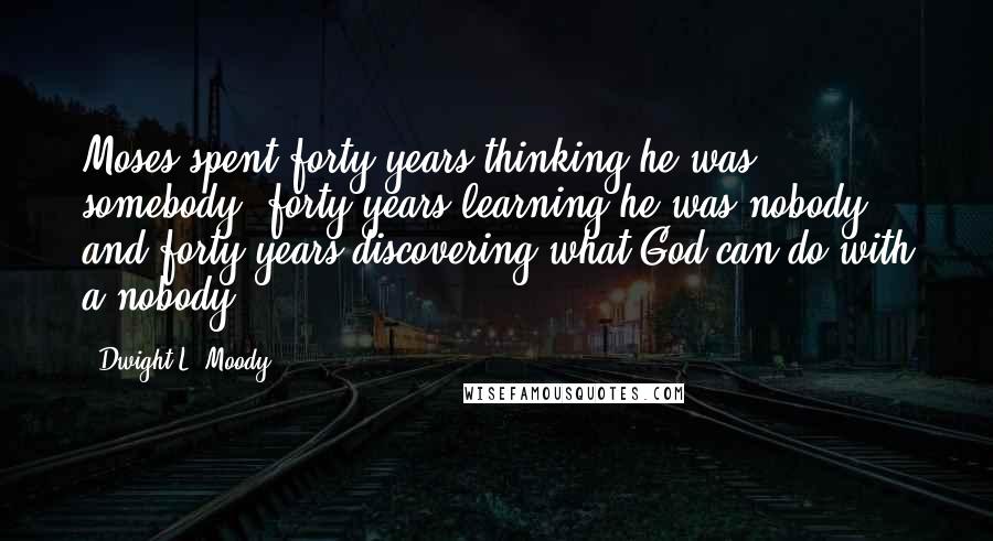 Dwight L. Moody Quotes: Moses spent forty years thinking he was somebody; forty years learning he was nobody; and forty years discovering what God can do with a nobody.