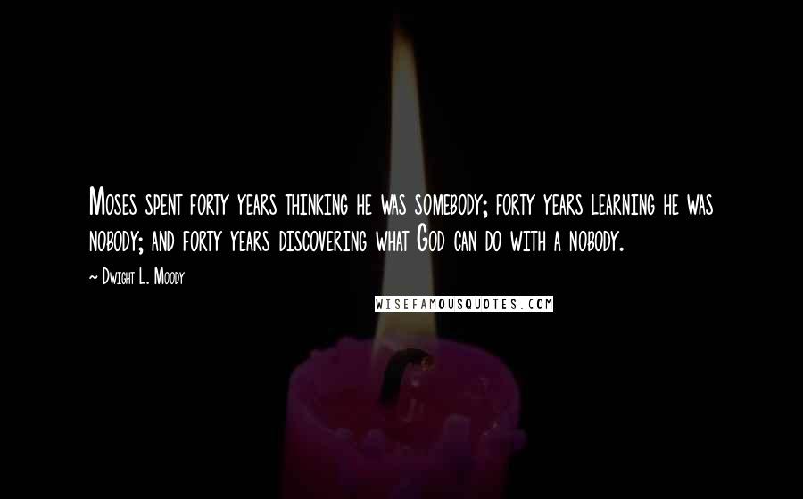 Dwight L. Moody Quotes: Moses spent forty years thinking he was somebody; forty years learning he was nobody; and forty years discovering what God can do with a nobody.