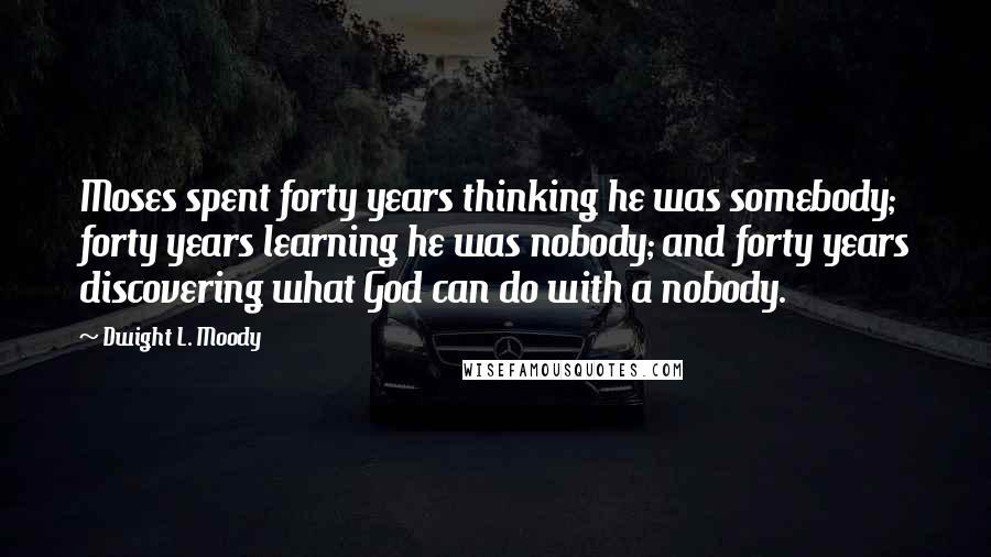 Dwight L. Moody Quotes: Moses spent forty years thinking he was somebody; forty years learning he was nobody; and forty years discovering what God can do with a nobody.