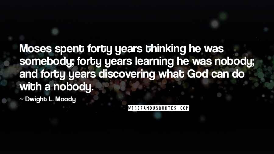 Dwight L. Moody Quotes: Moses spent forty years thinking he was somebody; forty years learning he was nobody; and forty years discovering what God can do with a nobody.