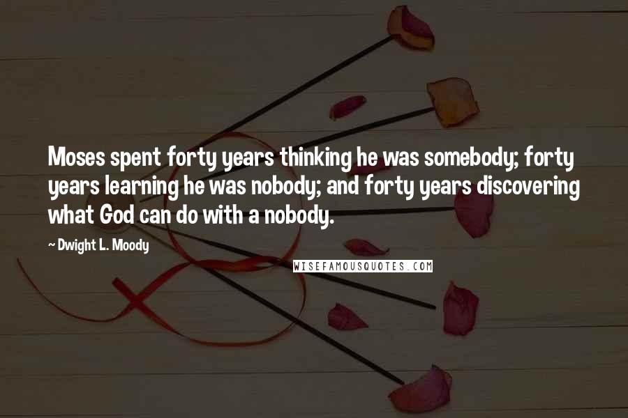 Dwight L. Moody Quotes: Moses spent forty years thinking he was somebody; forty years learning he was nobody; and forty years discovering what God can do with a nobody.