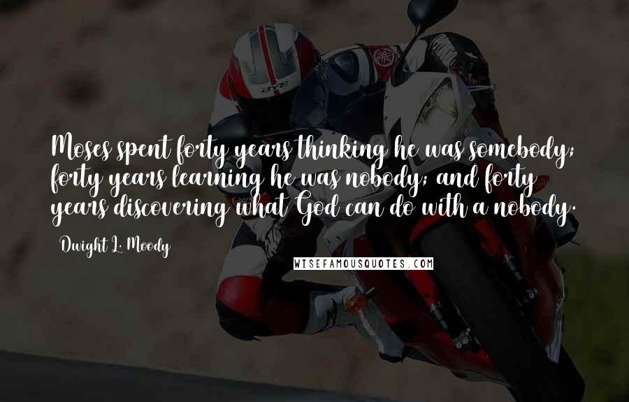 Dwight L. Moody Quotes: Moses spent forty years thinking he was somebody; forty years learning he was nobody; and forty years discovering what God can do with a nobody.