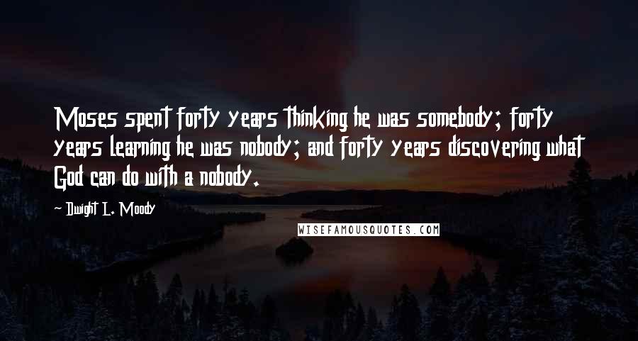 Dwight L. Moody Quotes: Moses spent forty years thinking he was somebody; forty years learning he was nobody; and forty years discovering what God can do with a nobody.