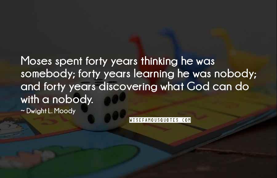 Dwight L. Moody Quotes: Moses spent forty years thinking he was somebody; forty years learning he was nobody; and forty years discovering what God can do with a nobody.
