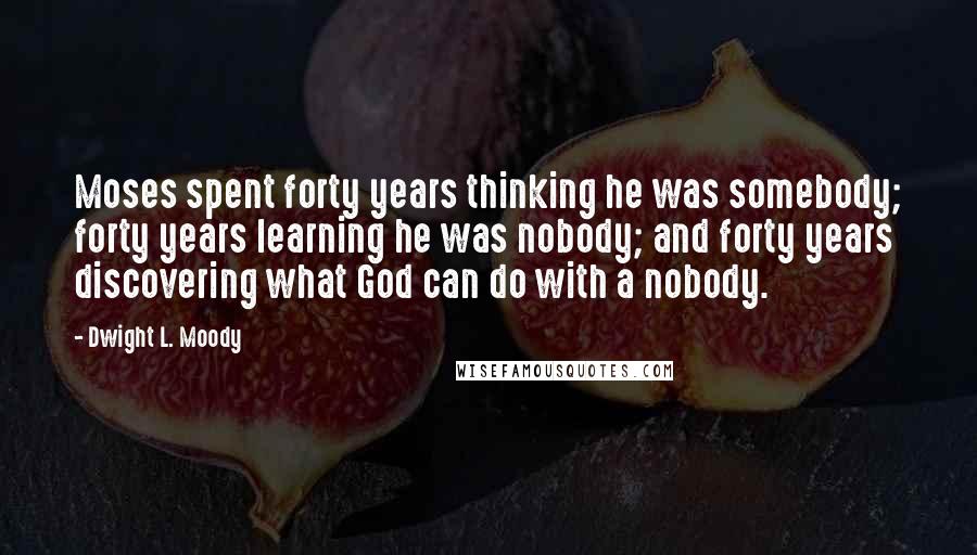 Dwight L. Moody Quotes: Moses spent forty years thinking he was somebody; forty years learning he was nobody; and forty years discovering what God can do with a nobody.