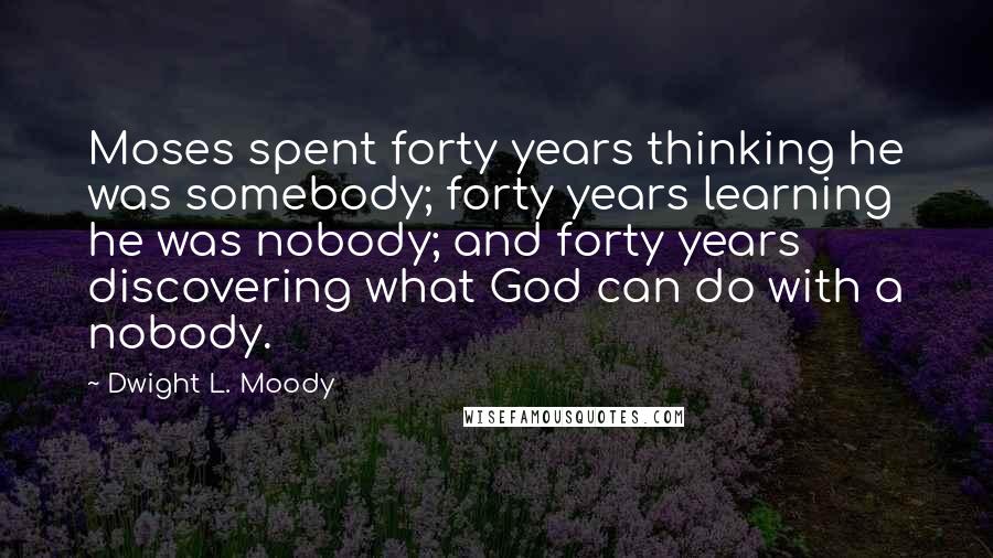 Dwight L. Moody Quotes: Moses spent forty years thinking he was somebody; forty years learning he was nobody; and forty years discovering what God can do with a nobody.