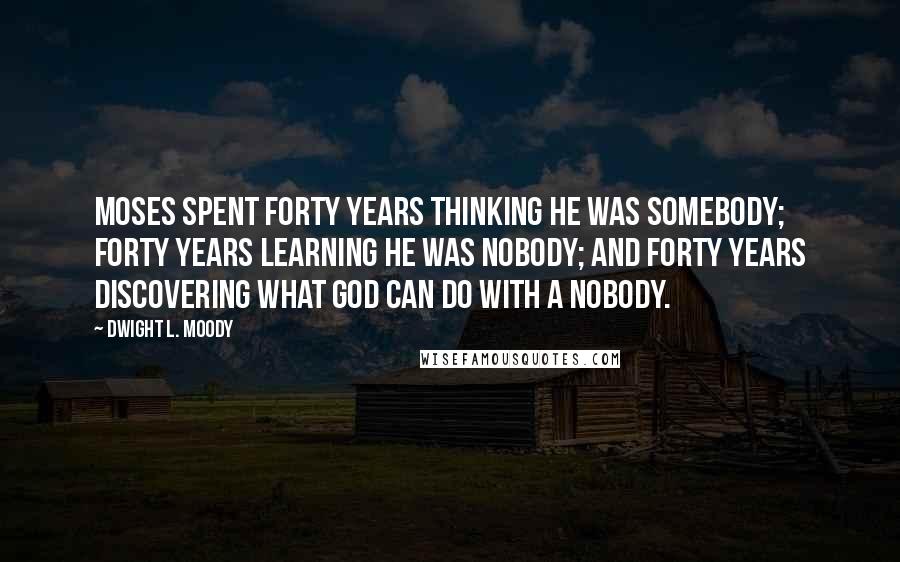 Dwight L. Moody Quotes: Moses spent forty years thinking he was somebody; forty years learning he was nobody; and forty years discovering what God can do with a nobody.