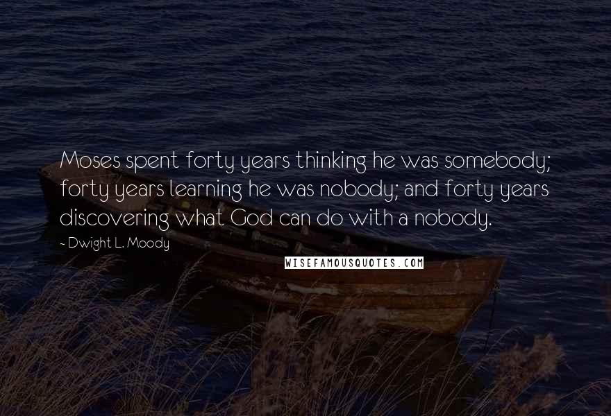 Dwight L. Moody Quotes: Moses spent forty years thinking he was somebody; forty years learning he was nobody; and forty years discovering what God can do with a nobody.