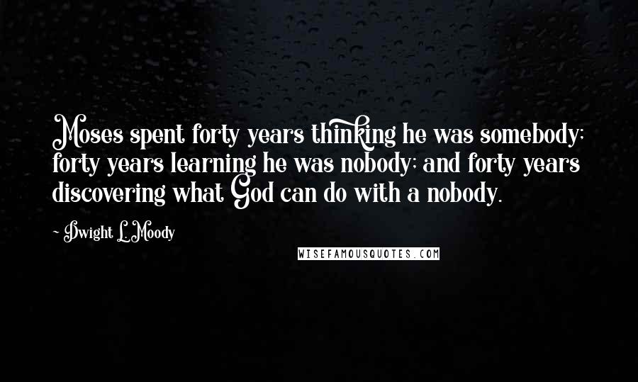 Dwight L. Moody Quotes: Moses spent forty years thinking he was somebody; forty years learning he was nobody; and forty years discovering what God can do with a nobody.