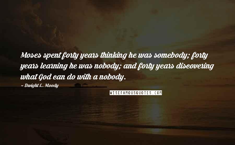 Dwight L. Moody Quotes: Moses spent forty years thinking he was somebody; forty years learning he was nobody; and forty years discovering what God can do with a nobody.