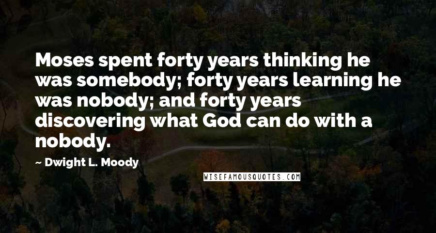 Dwight L. Moody Quotes: Moses spent forty years thinking he was somebody; forty years learning he was nobody; and forty years discovering what God can do with a nobody.