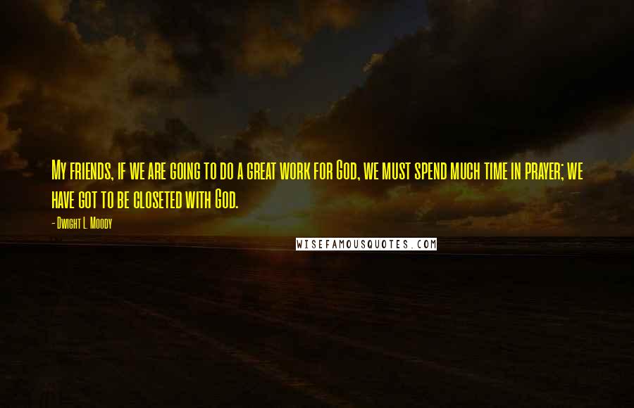 Dwight L. Moody Quotes: My friends, if we are going to do a great work for God, we must spend much time in prayer; we have got to be closeted with God.