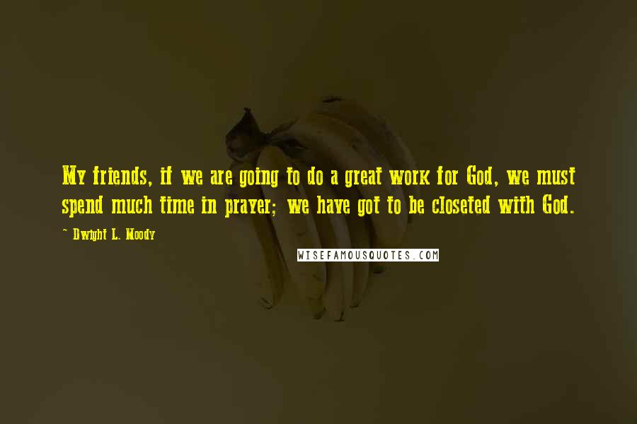 Dwight L. Moody Quotes: My friends, if we are going to do a great work for God, we must spend much time in prayer; we have got to be closeted with God.