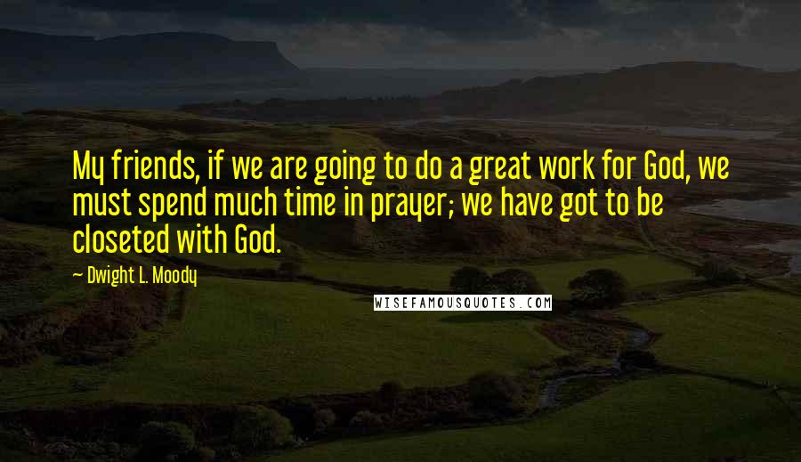 Dwight L. Moody Quotes: My friends, if we are going to do a great work for God, we must spend much time in prayer; we have got to be closeted with God.
