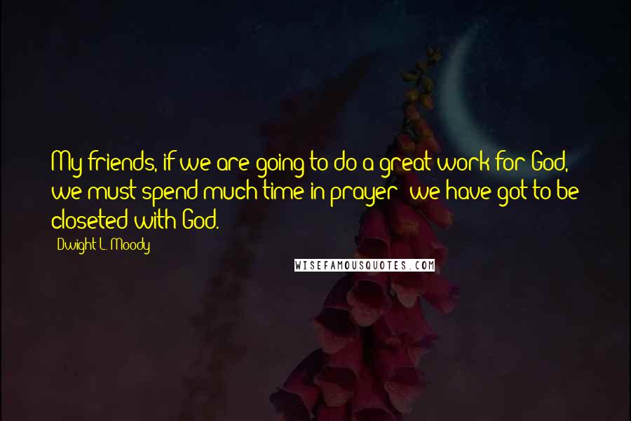 Dwight L. Moody Quotes: My friends, if we are going to do a great work for God, we must spend much time in prayer; we have got to be closeted with God.