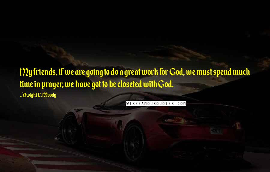 Dwight L. Moody Quotes: My friends, if we are going to do a great work for God, we must spend much time in prayer; we have got to be closeted with God.