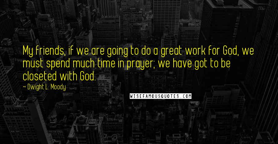 Dwight L. Moody Quotes: My friends, if we are going to do a great work for God, we must spend much time in prayer; we have got to be closeted with God.