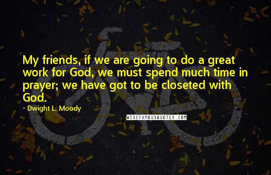 Dwight L. Moody Quotes: My friends, if we are going to do a great work for God, we must spend much time in prayer; we have got to be closeted with God.