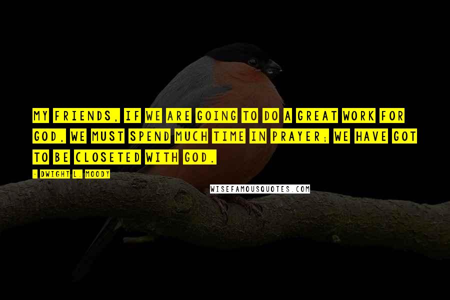 Dwight L. Moody Quotes: My friends, if we are going to do a great work for God, we must spend much time in prayer; we have got to be closeted with God.