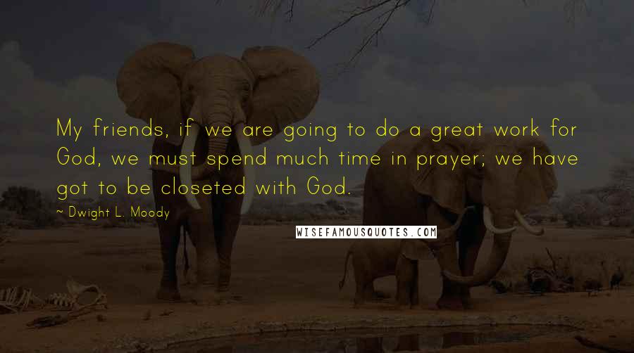 Dwight L. Moody Quotes: My friends, if we are going to do a great work for God, we must spend much time in prayer; we have got to be closeted with God.