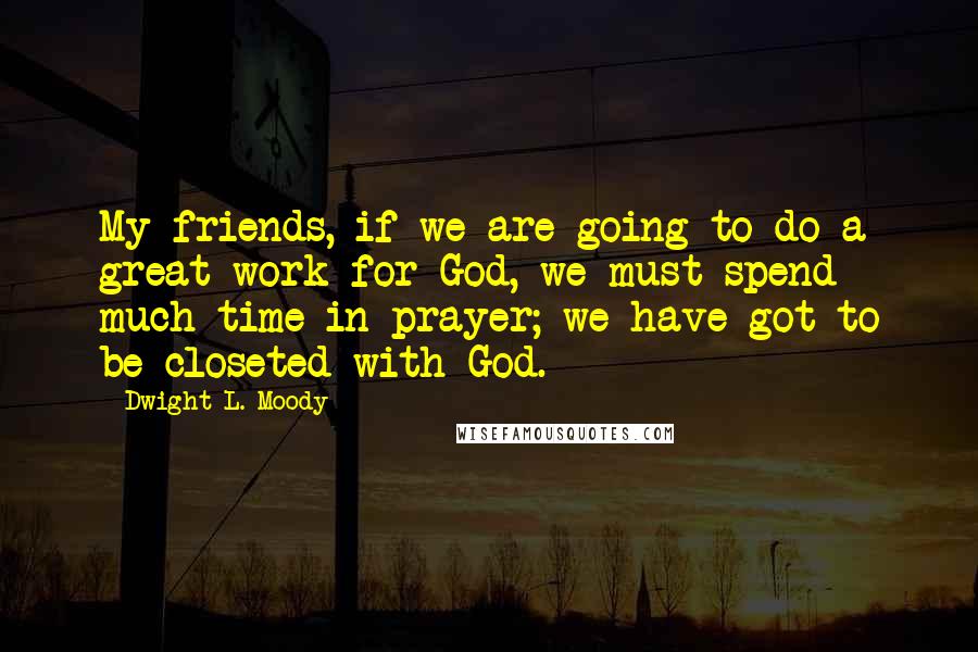 Dwight L. Moody Quotes: My friends, if we are going to do a great work for God, we must spend much time in prayer; we have got to be closeted with God.
