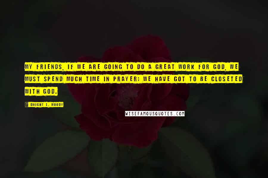 Dwight L. Moody Quotes: My friends, if we are going to do a great work for God, we must spend much time in prayer; we have got to be closeted with God.