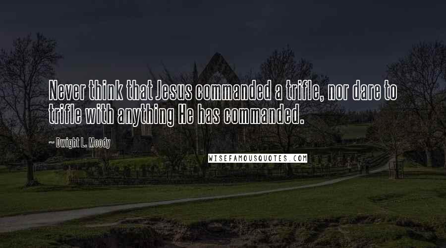 Dwight L. Moody Quotes: Never think that Jesus commanded a trifle, nor dare to trifle with anything He has commanded.