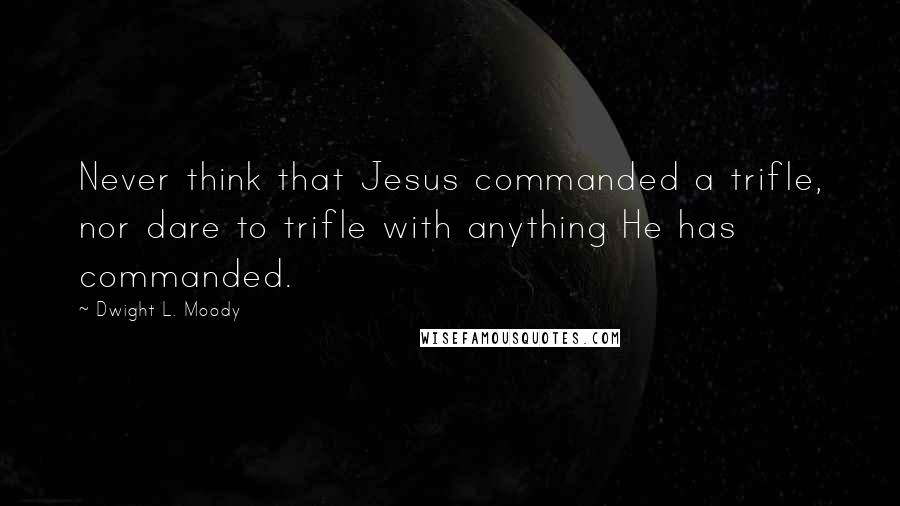 Dwight L. Moody Quotes: Never think that Jesus commanded a trifle, nor dare to trifle with anything He has commanded.