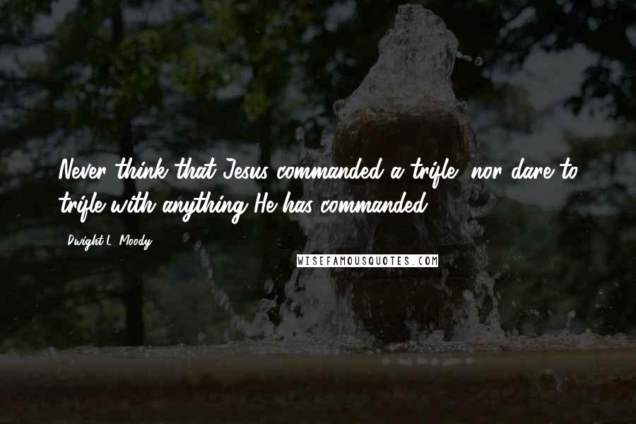 Dwight L. Moody Quotes: Never think that Jesus commanded a trifle, nor dare to trifle with anything He has commanded.