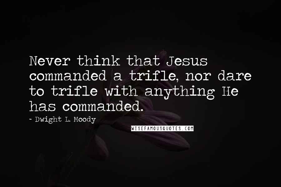 Dwight L. Moody Quotes: Never think that Jesus commanded a trifle, nor dare to trifle with anything He has commanded.