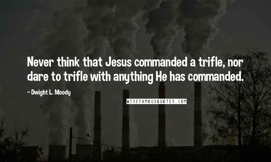 Dwight L. Moody Quotes: Never think that Jesus commanded a trifle, nor dare to trifle with anything He has commanded.