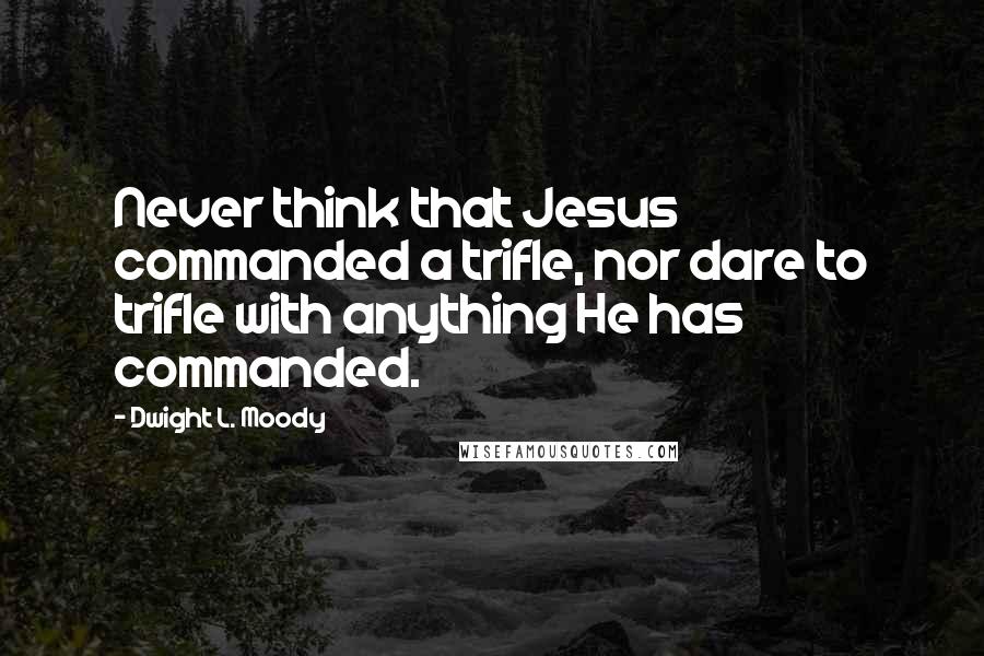 Dwight L. Moody Quotes: Never think that Jesus commanded a trifle, nor dare to trifle with anything He has commanded.