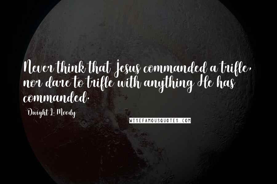 Dwight L. Moody Quotes: Never think that Jesus commanded a trifle, nor dare to trifle with anything He has commanded.