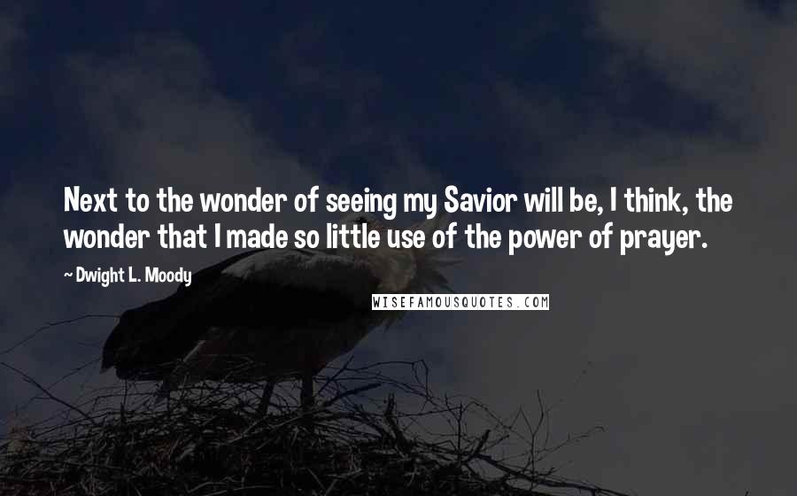 Dwight L. Moody Quotes: Next to the wonder of seeing my Savior will be, I think, the wonder that I made so little use of the power of prayer.