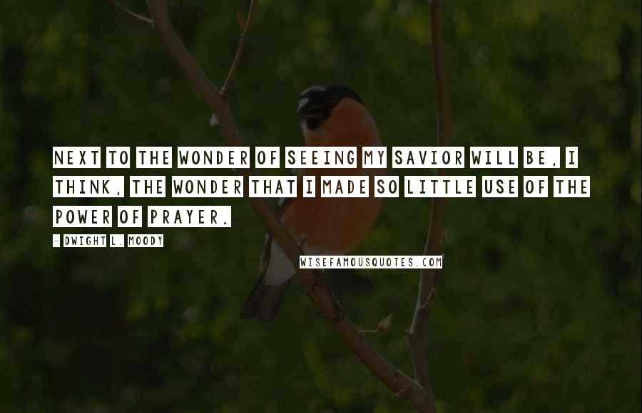 Dwight L. Moody Quotes: Next to the wonder of seeing my Savior will be, I think, the wonder that I made so little use of the power of prayer.