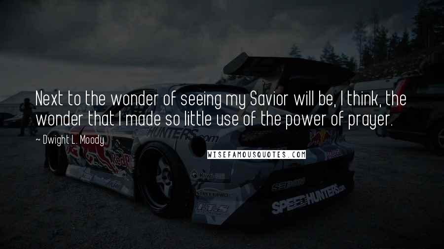 Dwight L. Moody Quotes: Next to the wonder of seeing my Savior will be, I think, the wonder that I made so little use of the power of prayer.