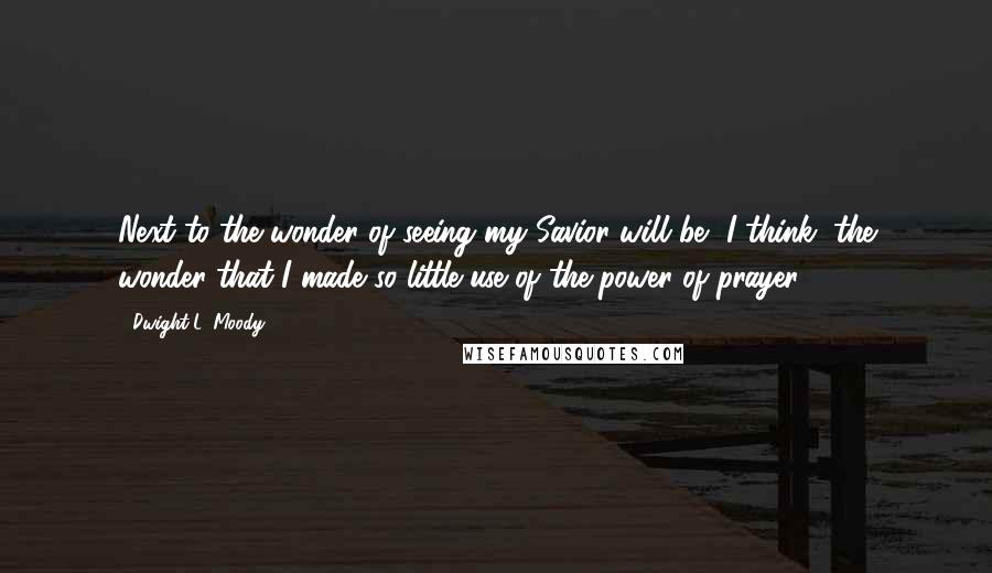 Dwight L. Moody Quotes: Next to the wonder of seeing my Savior will be, I think, the wonder that I made so little use of the power of prayer.