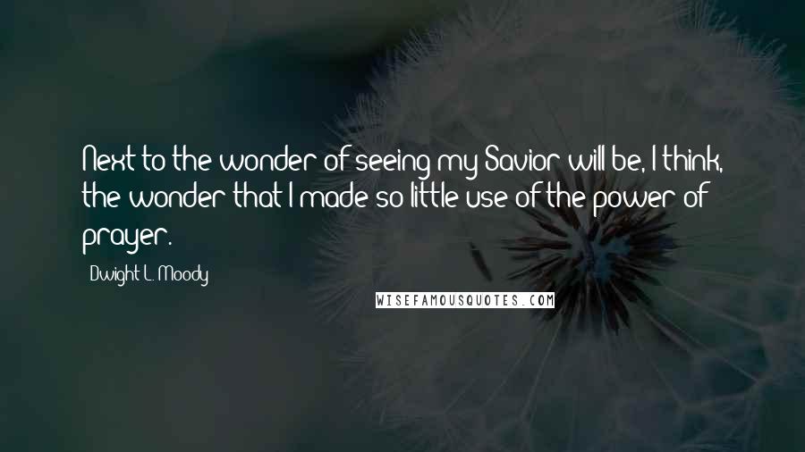 Dwight L. Moody Quotes: Next to the wonder of seeing my Savior will be, I think, the wonder that I made so little use of the power of prayer.